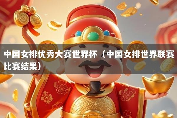 中国女排优秀大赛世界杯（中国女排世界联赛比赛结果）