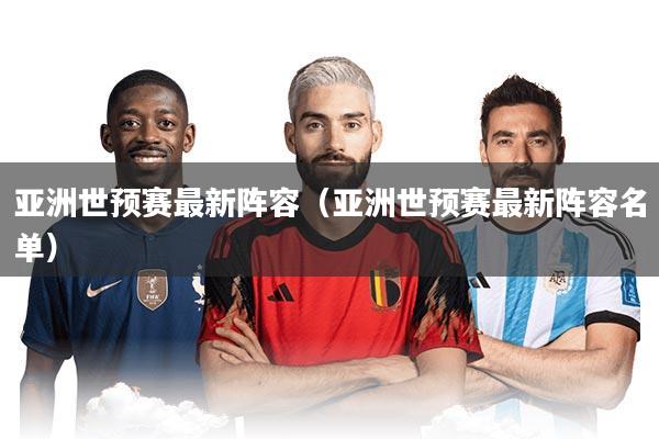 亚洲世预赛最新阵容（亚洲世预赛最新阵容名单）