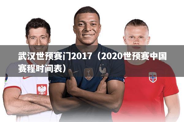 武汉世预赛门2017（2020世预赛中国赛程时间表）