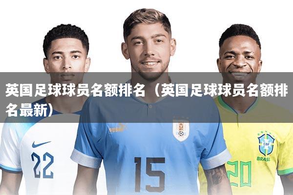 详细阅读:英国足球球员名额排名(英国足球球员名额排名最新) 英国足球球员名额排名(英国足球球员名额排名最新)