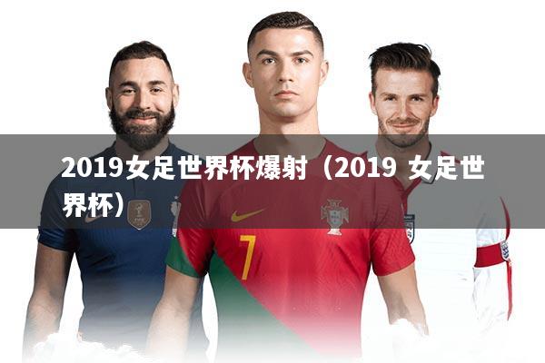 2019女足世界杯爆射（2019 女足世界杯）