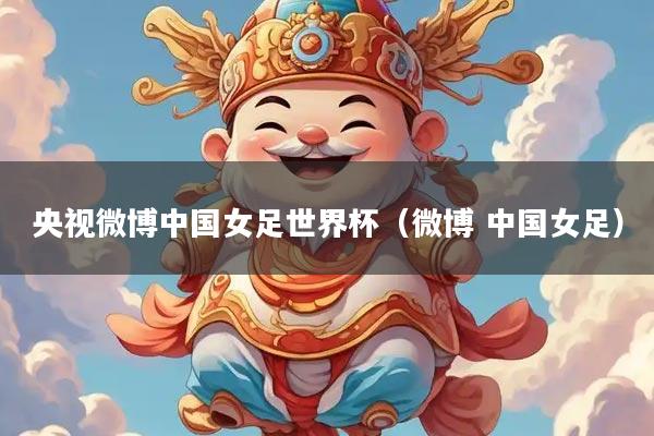 央视微博中国女足世界杯（微博 中国女足）